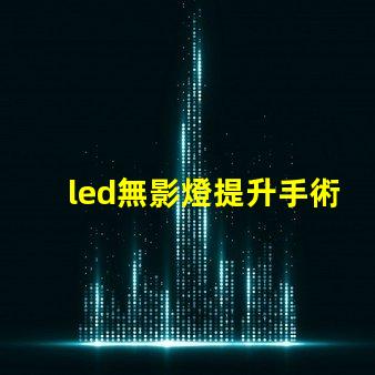 led無影燈提升手術可視度的關鍵技術