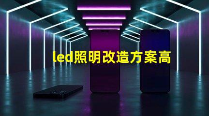 led照明改造方案高效節能的照明升級選擇