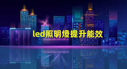 led照明燈提升能效與降低成本的智能選擇