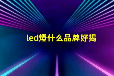 led燈什么品牌好揭秘市場上最受歡迎的LED品牌
