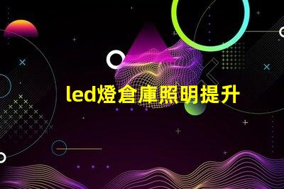 led燈倉庫照明提升倉庫效率的照明解決方案