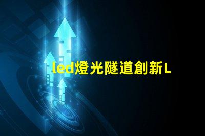 led燈光隧道創新LED技術打造未來交通通道