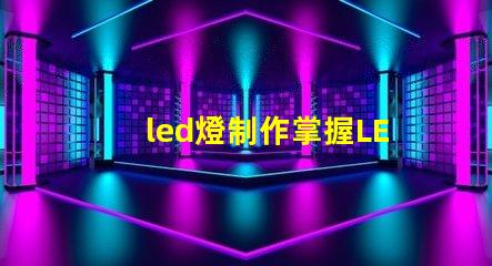 led燈制作掌握LED燈制作的關鍵技巧