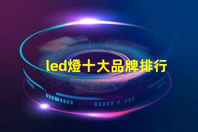led燈十大品牌排行揭示市場上最受歡迎的選擇