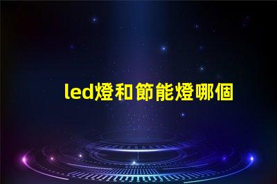 led燈和節能燈哪個好全面解析LED燈與節能燈的優勢與劣勢