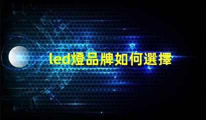led燈品牌如何選擇最具性價比的LED燈品牌