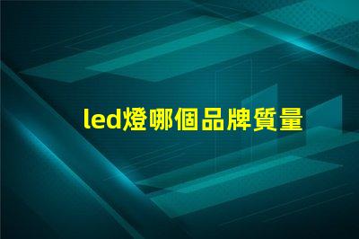 led燈哪個品牌質量好探尋高品質LED燈品牌的秘訣