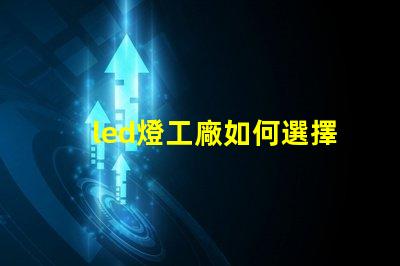 led燈工廠如何選擇性能卓越的LED燈制造商