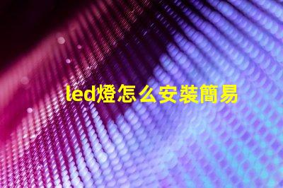 led燈怎么安裝簡易步驟與安裝技巧揭秘