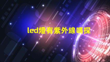 led燈有紫外線嗎探究LED燈對健康的潛在影響