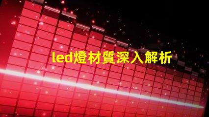 led燈材質深入解析LED燈材質對光效和壽命的影響