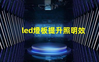 led燈板提升照明效率的關鍵技術是什么