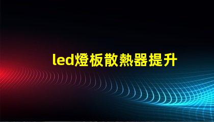 led燈板散熱器提升顯著的散熱效率解決方案