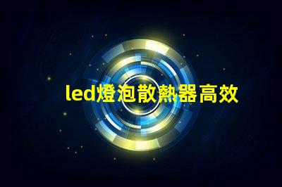 led燈泡散熱器高效散熱設計的秘密是什么