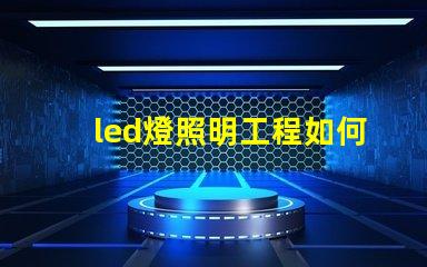 led燈照明工程如何提升照明效果與節能效率的最佳方案