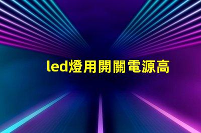 led燈用開關電源高效能電源解決方案的優勢