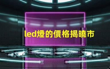 led燈的價格揭曉市場行情與購買建議