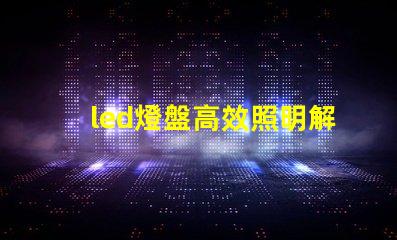 led燈盤高效照明解決方案的選擇