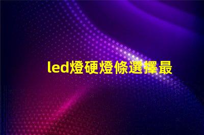 led燈硬燈條選擇最佳硬燈條的關鍵要素