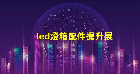 led燈箱配件提升展示效果的關鍵組件