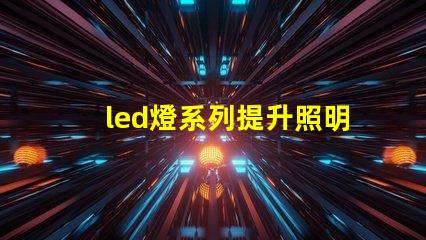 led燈系列提升照明效率的創新解決方案