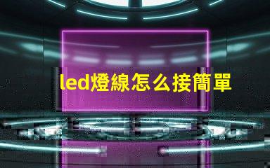 led燈線怎么接簡單易懂的LED燈接線指南