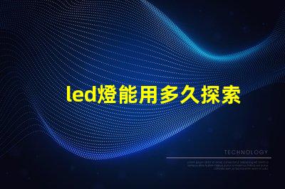 led燈能用多久探索LED燈的使用壽命及其優勢