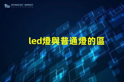 led燈與普通燈的區別深度揭秘LED燈的優勢與劣勢