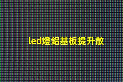 led燈鋁基板提升散熱效率的關鍵技術