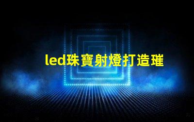 led珠寶射燈打造璀璨效果的最佳選擇