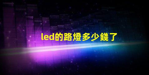 led的路燈多少錢了解市場價格與采購技巧