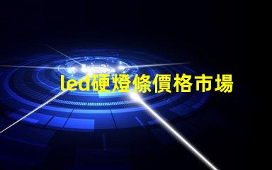 led硬燈條價格市場行情揭秘,如何選擇最優價格