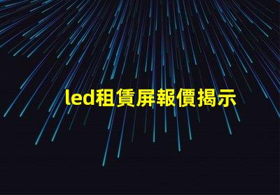 led租賃屏報價揭示市場價格變動背后的真相