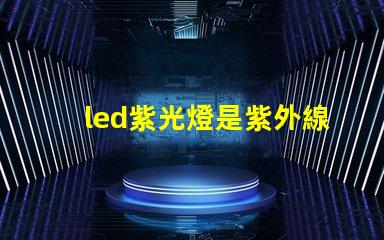 led紫光燈是紫外線嗎深入解析紫光燈與紫外線的區別