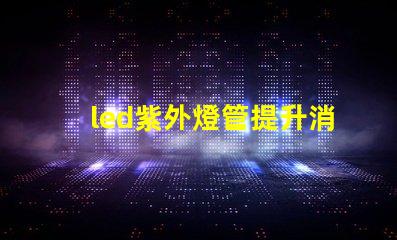 led紫外燈管提升消毒效果的理想選擇