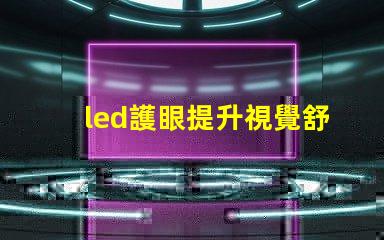 led護眼提升視覺舒適度的理想選擇嗎