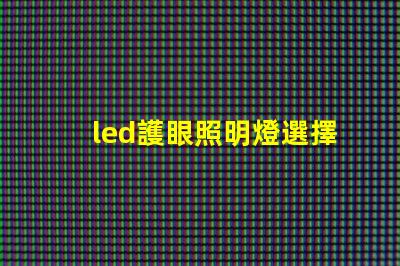 led護眼照明燈選擇護眼燈具的關鍵要素是什么