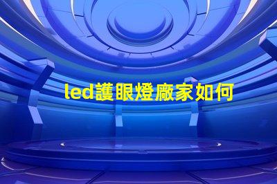 led護眼燈廠家如何選擇優質護眼燈制造商