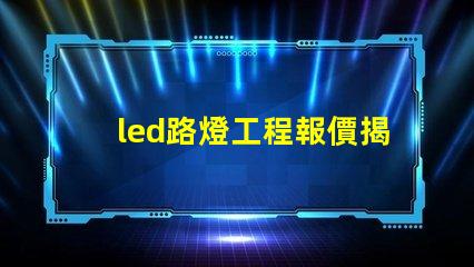 led路燈工程報價揭示影響報價的關鍵因素