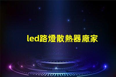 led路燈散熱器廠家優質散熱器解決方案一覽