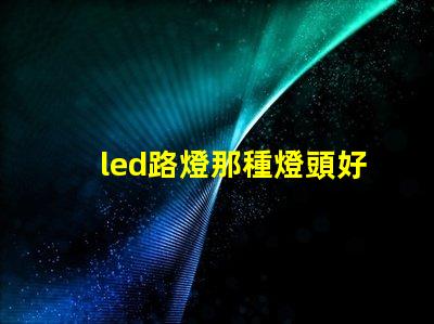 led路燈那種燈頭好選擇合適燈頭的關鍵因素