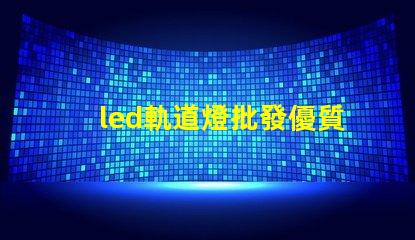 led軌道燈批發優質采購渠道揭秘,如何選擇最佳供貨商