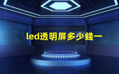 led透明屏多少錢一個平方了解led透明屏的市場價格與投資回報