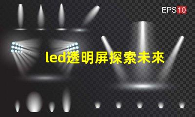 led透明屏探索未來展示技術的無縫之選