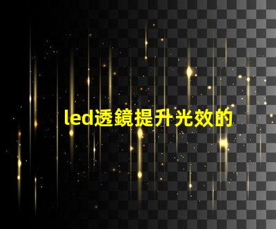led透鏡提升光效的關鍵組件解析