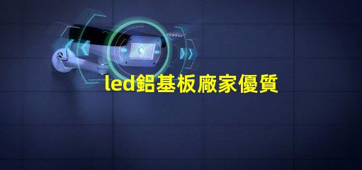 led鋁基板廠家優質鋁基板供應商的選擇秘訣