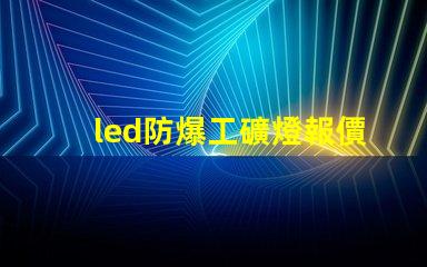 led防爆工礦燈報價如何選擇性價比最高的防爆燈
