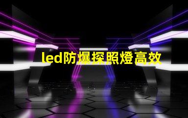 led防爆探照燈高效照明與安全性的完美結合,你準備好了嗎