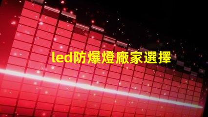 led防爆燈廠家選擇合適廠家的關鍵因素是什么
