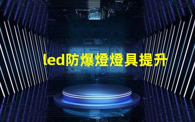 led防爆燈燈具提升安全性的行業必備選擇